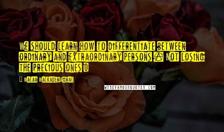 Walaa WalkademAgmal Quotes: We should learn how to differentiate between ordinary and extraordinary persons . Not losing the precious ones !