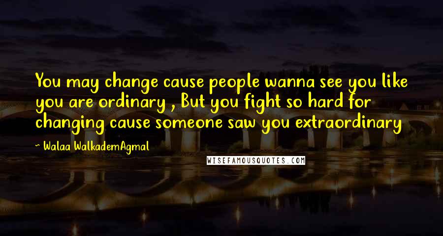 Walaa WalkademAgmal Quotes: You may change cause people wanna see you like you are ordinary , But you fight so hard for changing cause someone saw you extraordinary