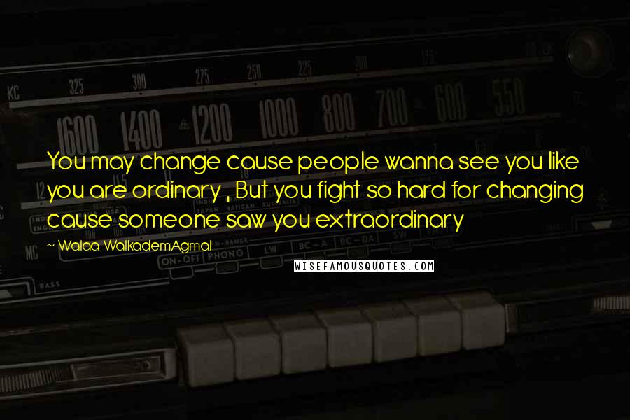 Walaa WalkademAgmal Quotes: You may change cause people wanna see you like you are ordinary , But you fight so hard for changing cause someone saw you extraordinary