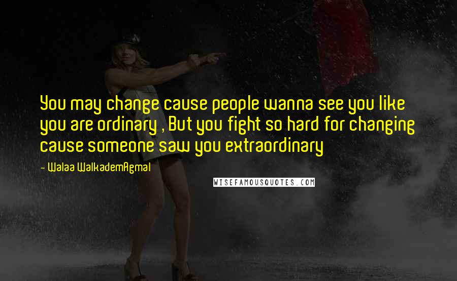 Walaa WalkademAgmal Quotes: You may change cause people wanna see you like you are ordinary , But you fight so hard for changing cause someone saw you extraordinary