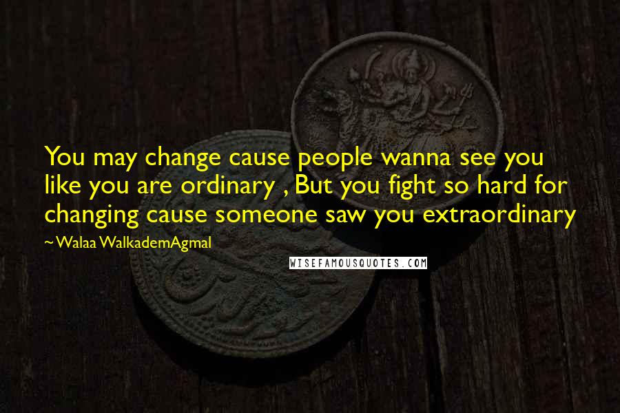 Walaa WalkademAgmal Quotes: You may change cause people wanna see you like you are ordinary , But you fight so hard for changing cause someone saw you extraordinary