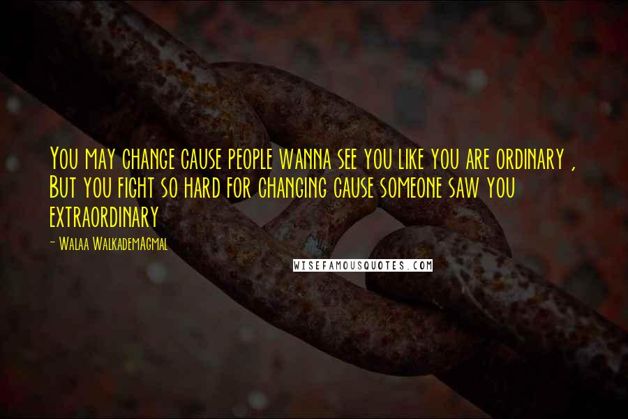 Walaa WalkademAgmal Quotes: You may change cause people wanna see you like you are ordinary , But you fight so hard for changing cause someone saw you extraordinary