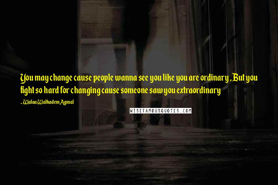 Walaa WalkademAgmal Quotes: You may change cause people wanna see you like you are ordinary , But you fight so hard for changing cause someone saw you extraordinary