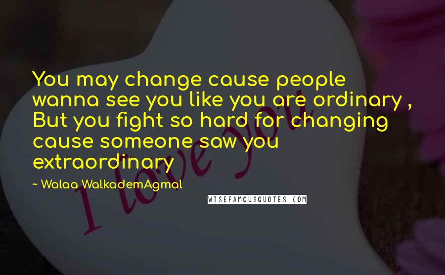 Walaa WalkademAgmal Quotes: You may change cause people wanna see you like you are ordinary , But you fight so hard for changing cause someone saw you extraordinary