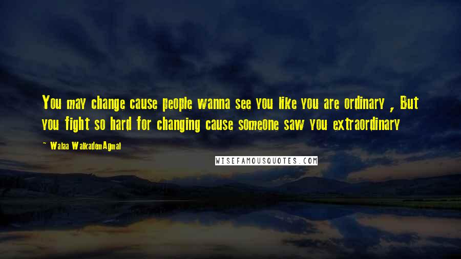 Walaa WalkademAgmal Quotes: You may change cause people wanna see you like you are ordinary , But you fight so hard for changing cause someone saw you extraordinary