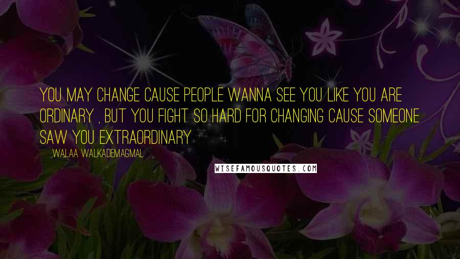 Walaa WalkademAgmal Quotes: You may change cause people wanna see you like you are ordinary , But you fight so hard for changing cause someone saw you extraordinary