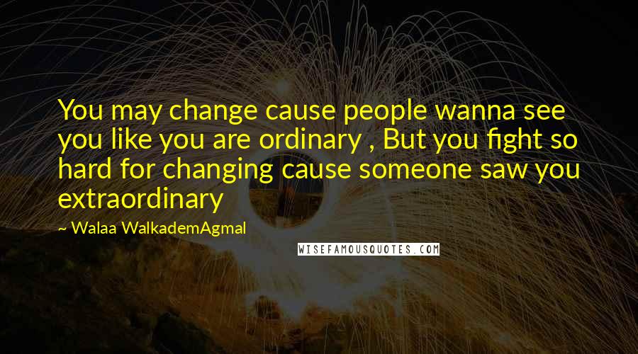 Walaa WalkademAgmal Quotes: You may change cause people wanna see you like you are ordinary , But you fight so hard for changing cause someone saw you extraordinary