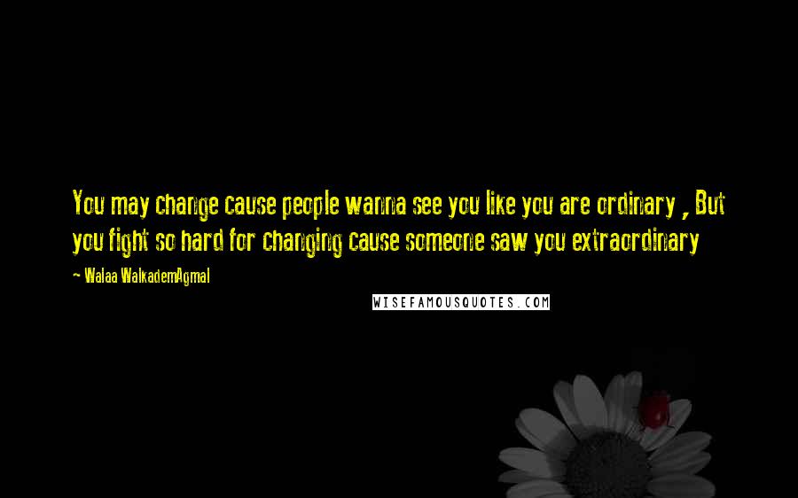 Walaa WalkademAgmal Quotes: You may change cause people wanna see you like you are ordinary , But you fight so hard for changing cause someone saw you extraordinary