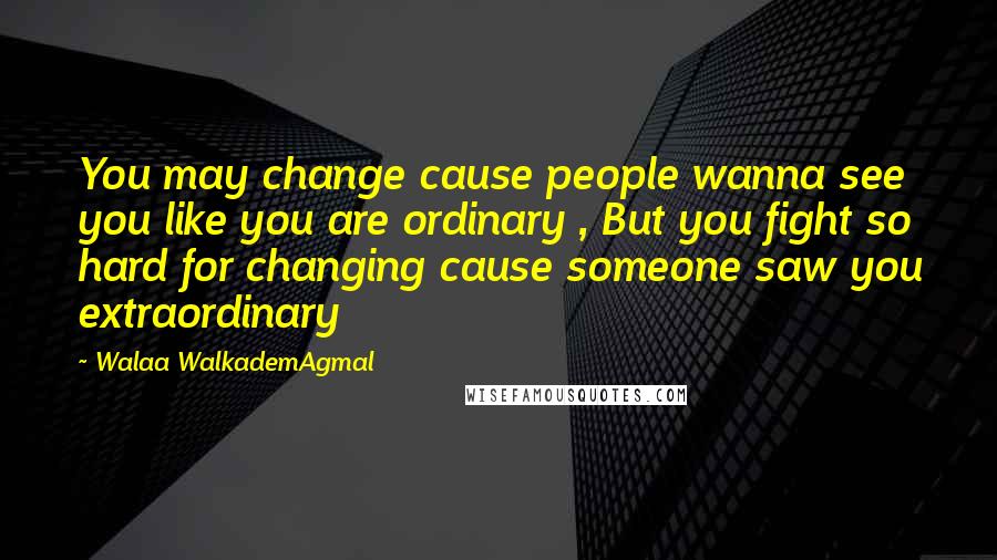 Walaa WalkademAgmal Quotes: You may change cause people wanna see you like you are ordinary , But you fight so hard for changing cause someone saw you extraordinary