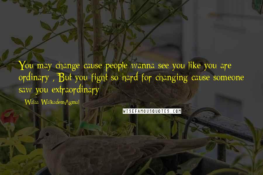 Walaa WalkademAgmal Quotes: You may change cause people wanna see you like you are ordinary , But you fight so hard for changing cause someone saw you extraordinary