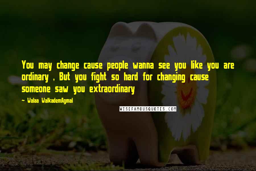 Walaa WalkademAgmal Quotes: You may change cause people wanna see you like you are ordinary , But you fight so hard for changing cause someone saw you extraordinary