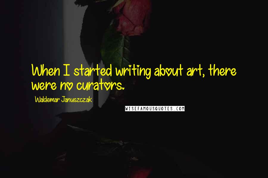 Waldemar Januszczak Quotes: When I started writing about art, there were no curators.