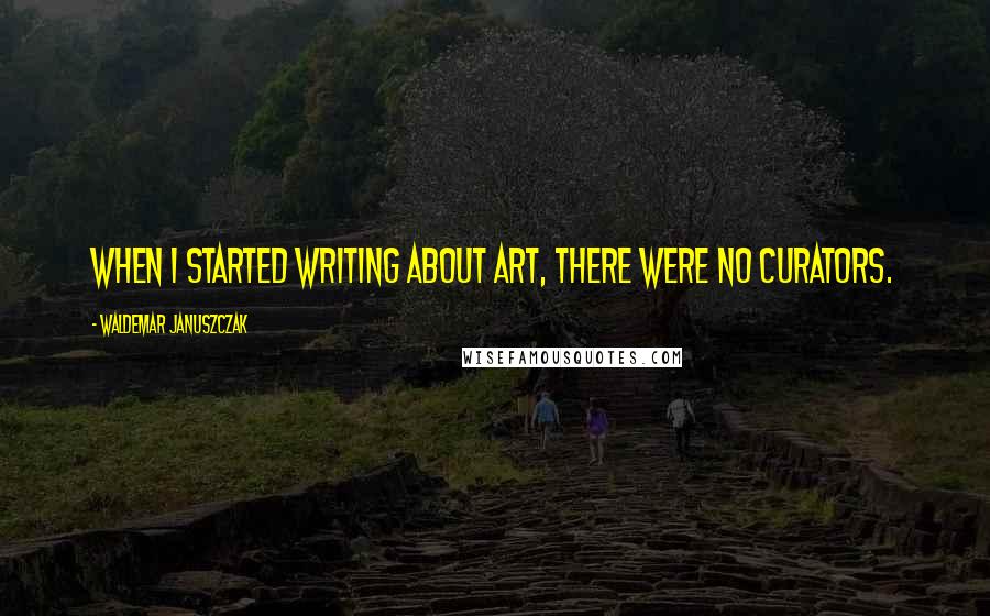 Waldemar Januszczak Quotes: When I started writing about art, there were no curators.