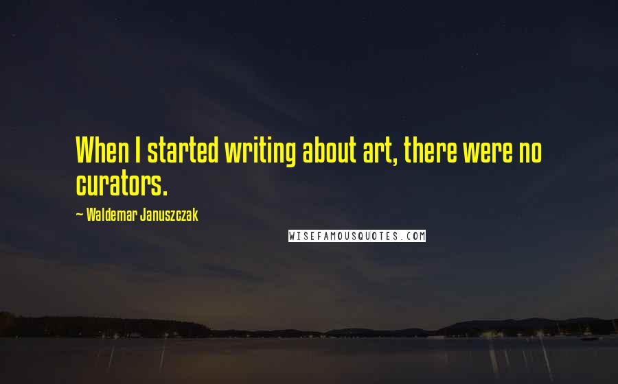 Waldemar Januszczak Quotes: When I started writing about art, there were no curators.