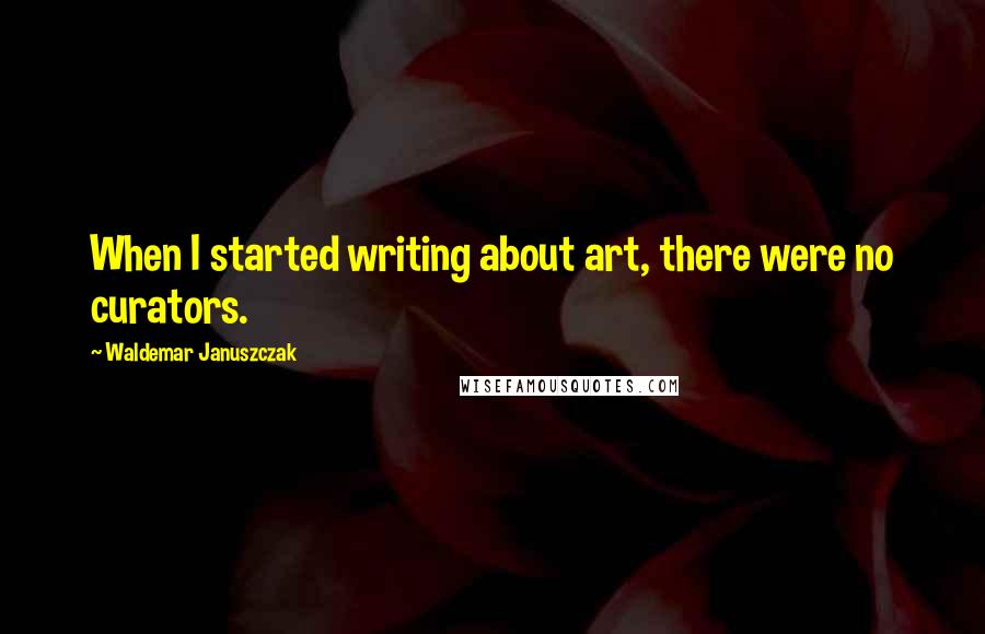 Waldemar Januszczak Quotes: When I started writing about art, there were no curators.