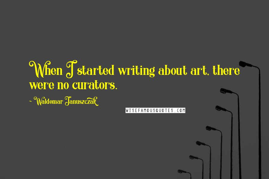 Waldemar Januszczak Quotes: When I started writing about art, there were no curators.
