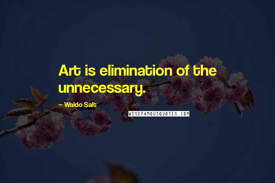 Waldo Salt Quotes: Art is elimination of the unnecessary.