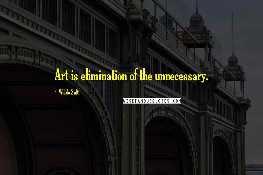 Waldo Salt Quotes: Art is elimination of the unnecessary.