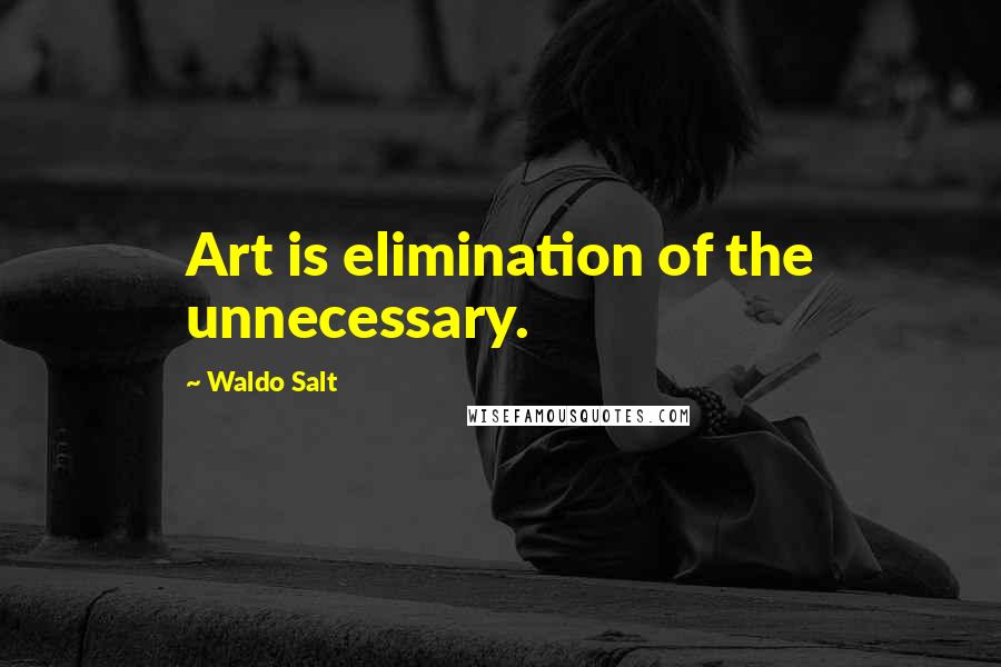 Waldo Salt Quotes: Art is elimination of the unnecessary.