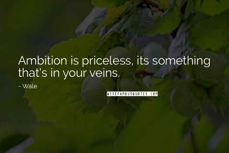 Wale Quotes: Ambition is priceless, its something that's in your veins.