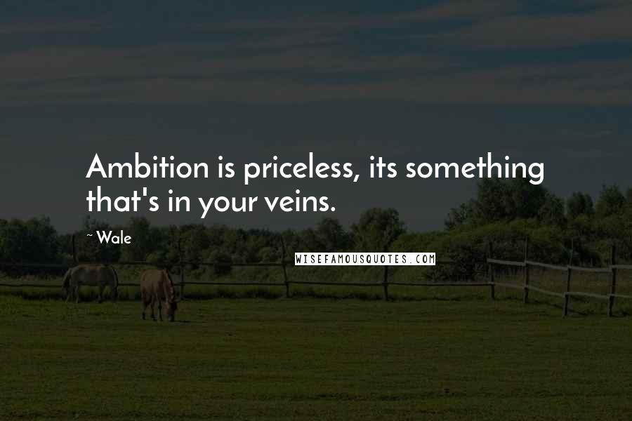 Wale Quotes: Ambition is priceless, its something that's in your veins.