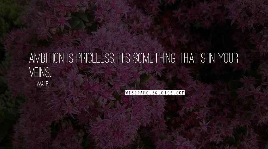 Wale Quotes: Ambition is priceless, its something that's in your veins.