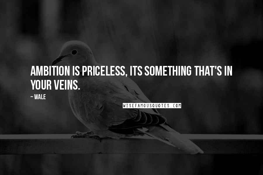 Wale Quotes: Ambition is priceless, its something that's in your veins.