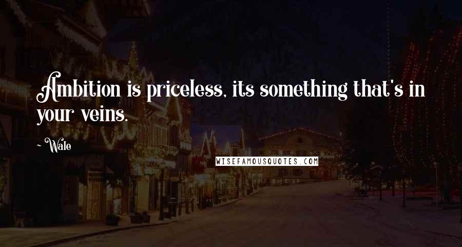 Wale Quotes: Ambition is priceless, its something that's in your veins.