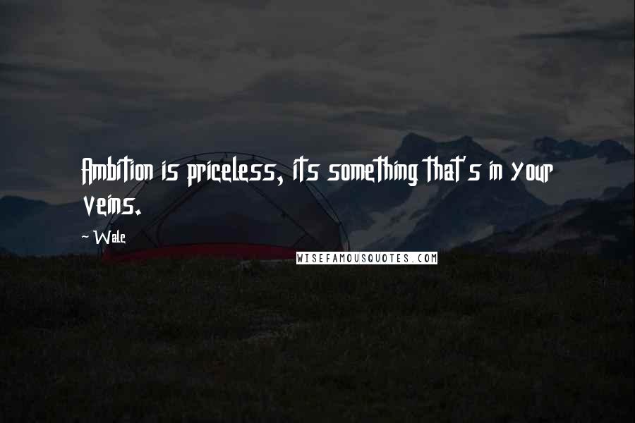 Wale Quotes: Ambition is priceless, its something that's in your veins.