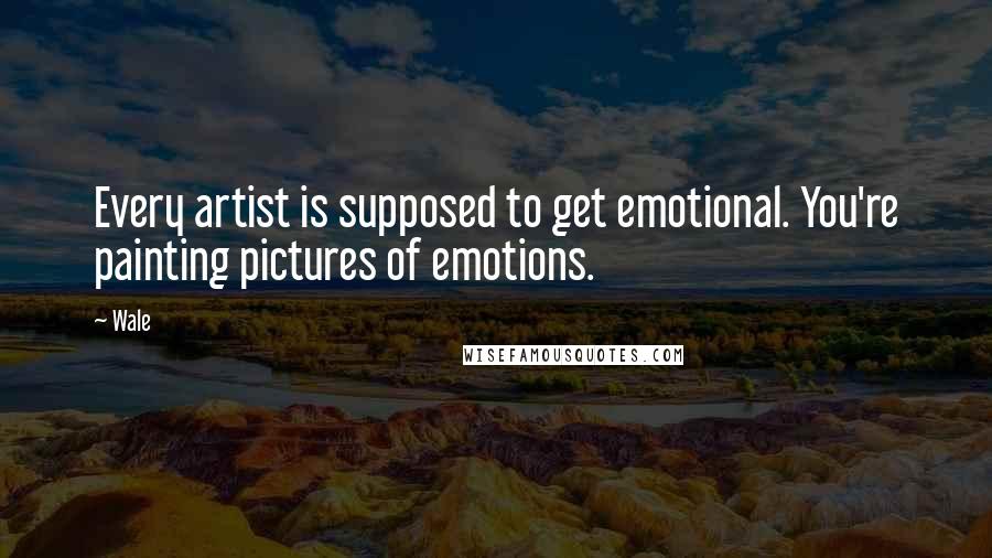 Wale Quotes: Every artist is supposed to get emotional. You're painting pictures of emotions.