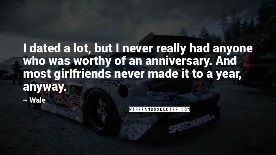 Wale Quotes: I dated a lot, but I never really had anyone who was worthy of an anniversary. And most girlfriends never made it to a year, anyway.