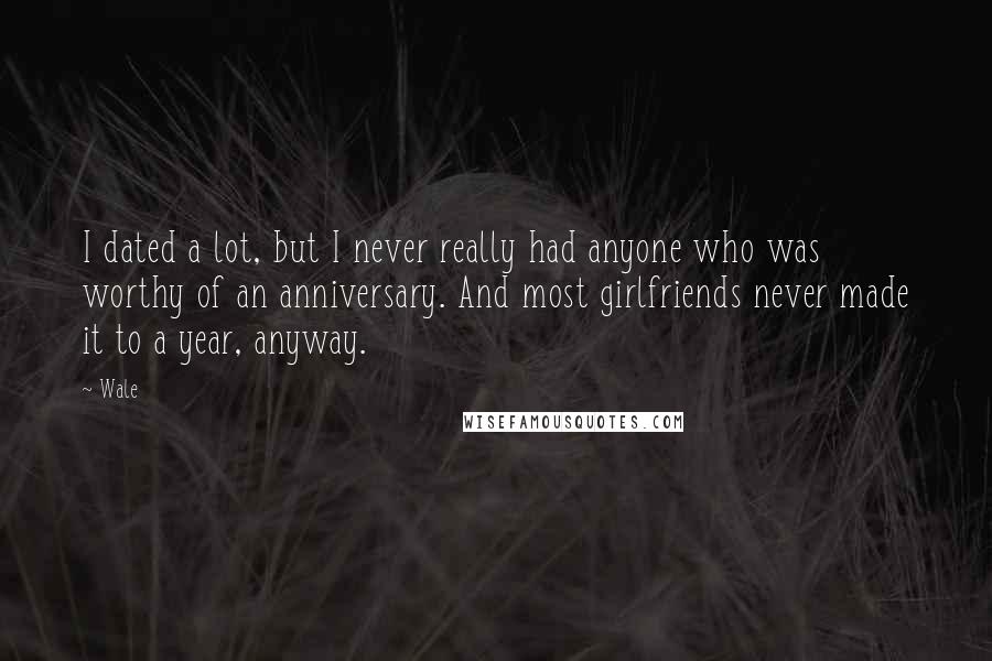 Wale Quotes: I dated a lot, but I never really had anyone who was worthy of an anniversary. And most girlfriends never made it to a year, anyway.