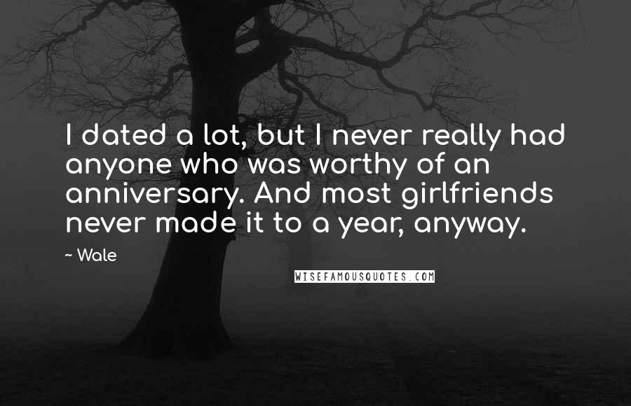 Wale Quotes: I dated a lot, but I never really had anyone who was worthy of an anniversary. And most girlfriends never made it to a year, anyway.