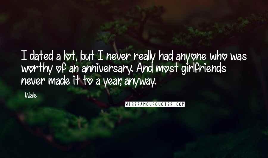 Wale Quotes: I dated a lot, but I never really had anyone who was worthy of an anniversary. And most girlfriends never made it to a year, anyway.