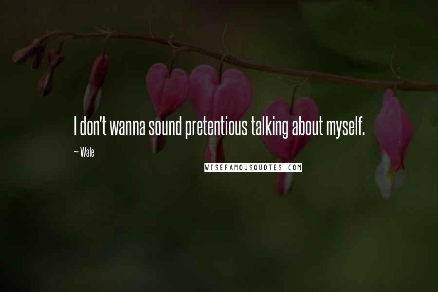 Wale Quotes: I don't wanna sound pretentious talking about myself.
