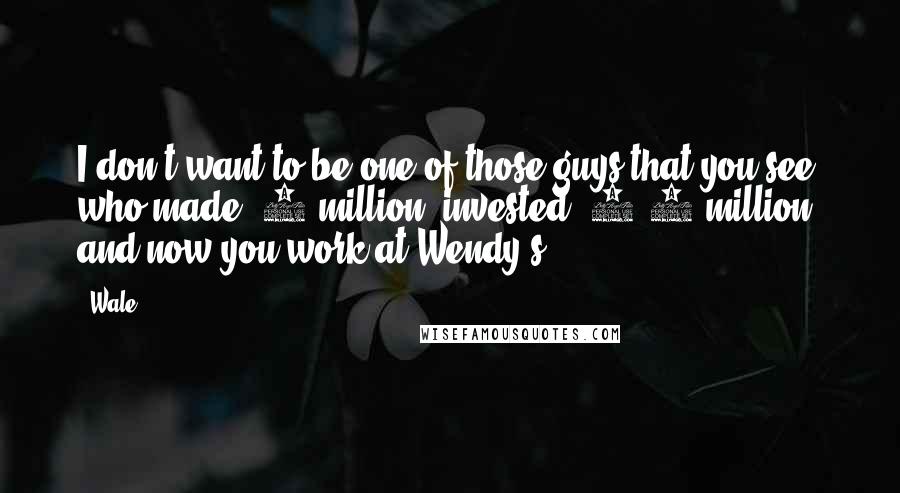 Wale Quotes: I don't want to be one of those guys that you see who made $4 million, invested $3.5 million, and now you work at Wendy's.