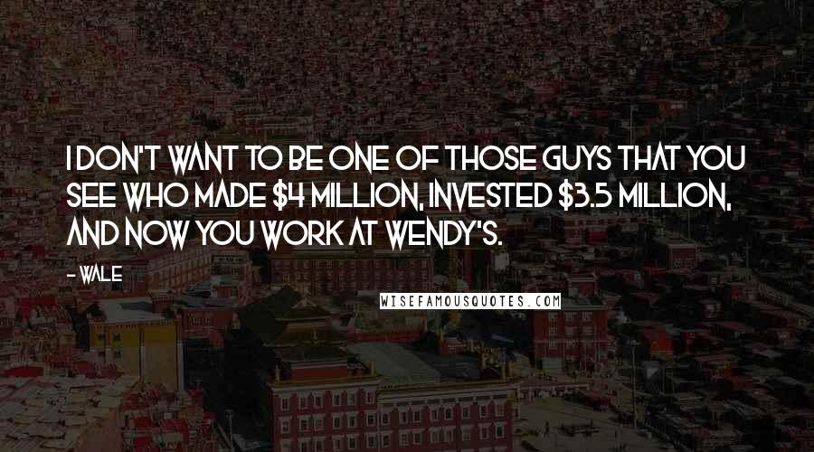Wale Quotes: I don't want to be one of those guys that you see who made $4 million, invested $3.5 million, and now you work at Wendy's.