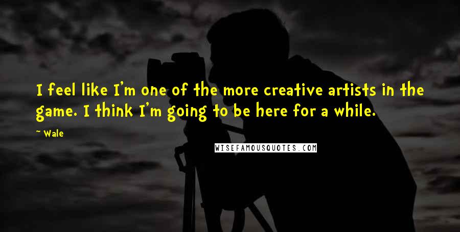 Wale Quotes: I feel like I'm one of the more creative artists in the game. I think I'm going to be here for a while.