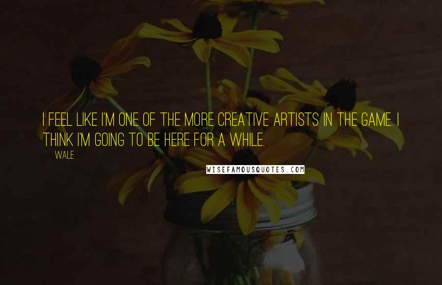 Wale Quotes: I feel like I'm one of the more creative artists in the game. I think I'm going to be here for a while.