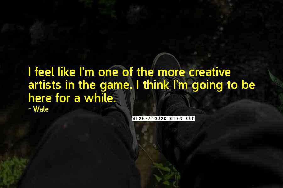 Wale Quotes: I feel like I'm one of the more creative artists in the game. I think I'm going to be here for a while.