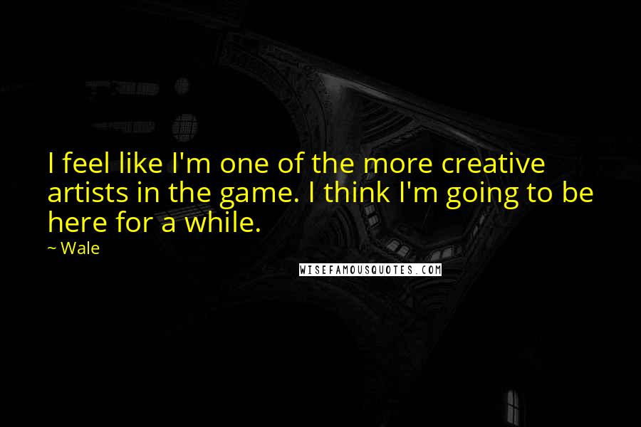 Wale Quotes: I feel like I'm one of the more creative artists in the game. I think I'm going to be here for a while.