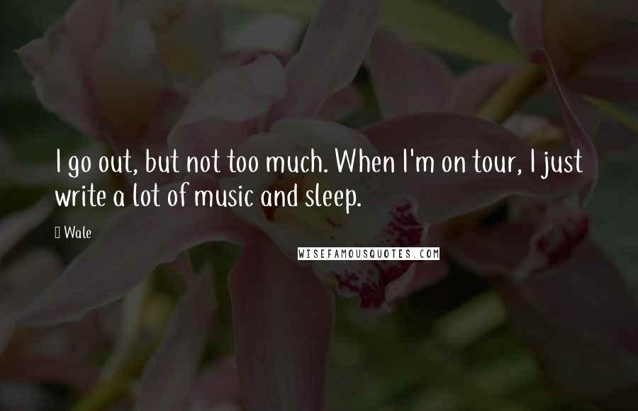 Wale Quotes: I go out, but not too much. When I'm on tour, I just write a lot of music and sleep.
