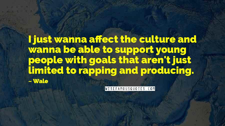 Wale Quotes: I just wanna affect the culture and wanna be able to support young people with goals that aren't just limited to rapping and producing.
