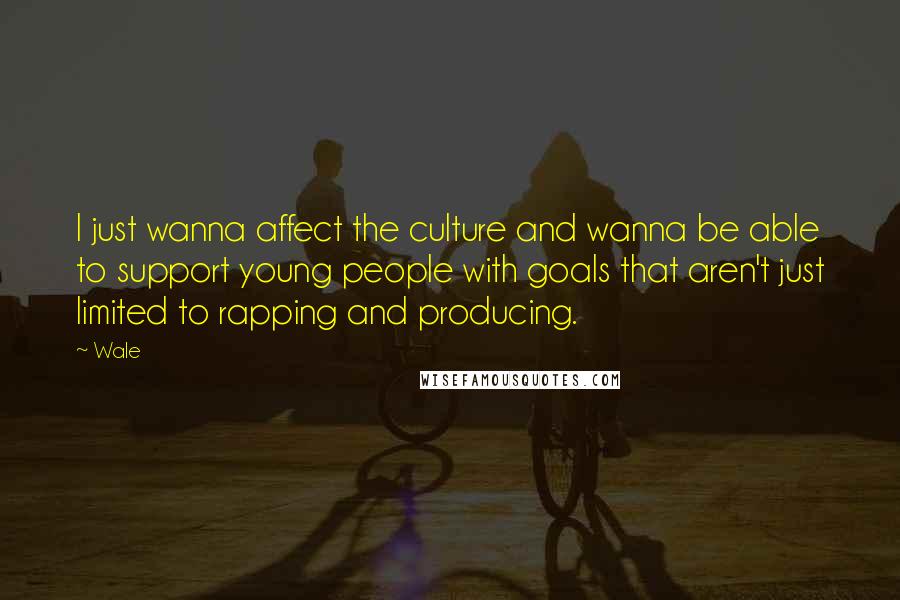 Wale Quotes: I just wanna affect the culture and wanna be able to support young people with goals that aren't just limited to rapping and producing.