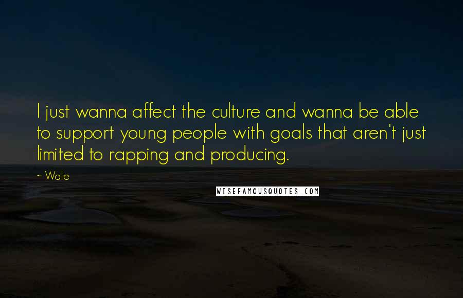 Wale Quotes: I just wanna affect the culture and wanna be able to support young people with goals that aren't just limited to rapping and producing.