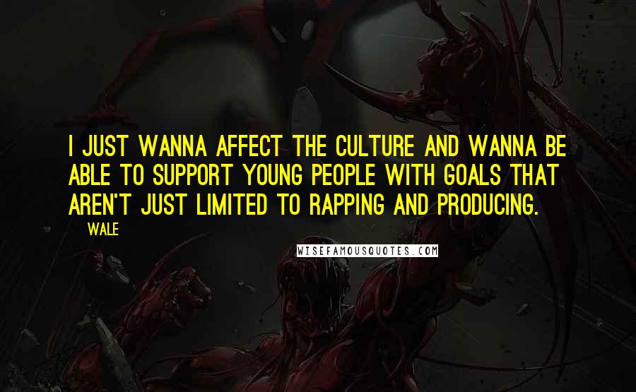 Wale Quotes: I just wanna affect the culture and wanna be able to support young people with goals that aren't just limited to rapping and producing.