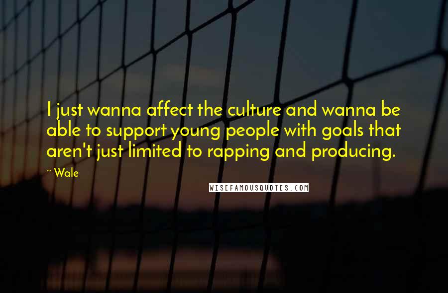Wale Quotes: I just wanna affect the culture and wanna be able to support young people with goals that aren't just limited to rapping and producing.