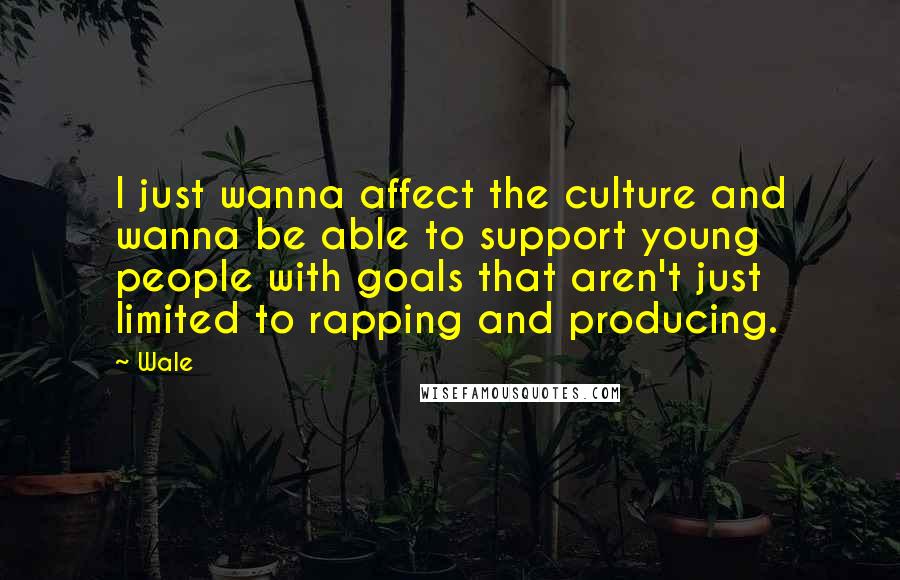 Wale Quotes: I just wanna affect the culture and wanna be able to support young people with goals that aren't just limited to rapping and producing.