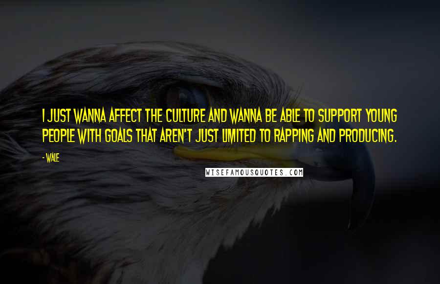 Wale Quotes: I just wanna affect the culture and wanna be able to support young people with goals that aren't just limited to rapping and producing.