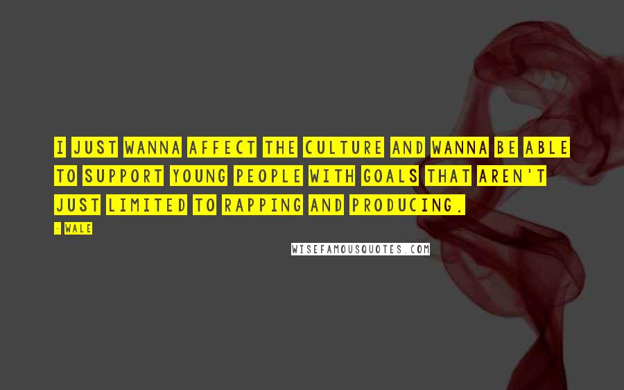 Wale Quotes: I just wanna affect the culture and wanna be able to support young people with goals that aren't just limited to rapping and producing.